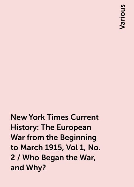 New York Times Current History: The European War from the Beginning to March 1915, Vol 1, No. 2 / Who Began the War, and Why?, Various