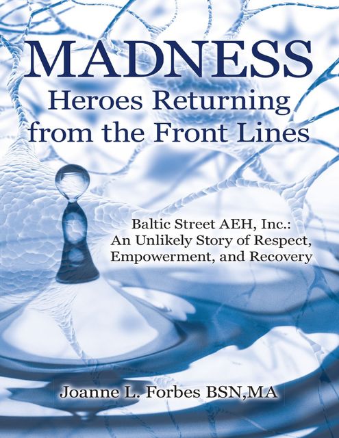 Madness: Heroes Returning from the Front Lines: Baltic Street AEH, Inc.: An Unlikely Story of Respect, Empowerment, and Recovery, M.A., Joanne L.Forbes BSN