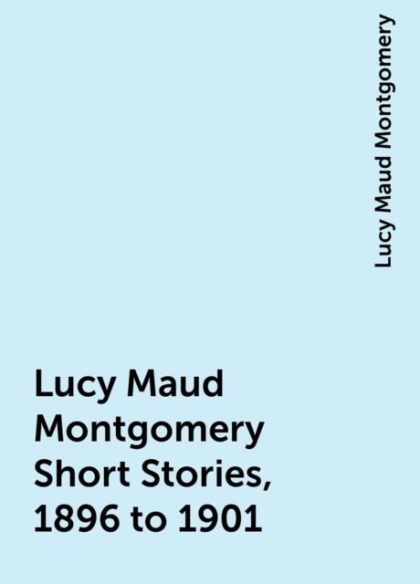 Lucy Maud Montgomery Short Stories, 1896 to 1901, Lucy Maud Montgomery