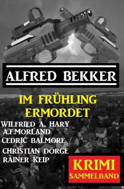 Im Frühling ermordet: Krimi Sammelband, Alfred Bekker, Wilfried A. Hary, Morland A.F., Cedric Balmore, Christian Dörge, Rainer Keip