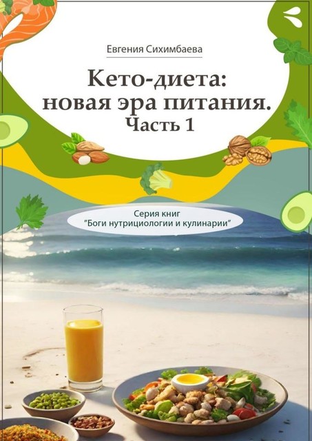 Кето-диета: новая эра питания. Часть 1. Серия книг «Боги нутрициологии и кулинарии», Евгения Сихимбаева