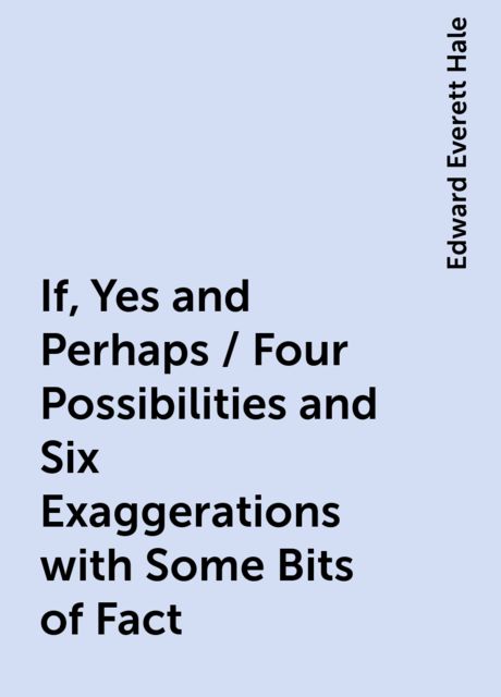 If, Yes and Perhaps / Four Possibilities and Six Exaggerations with Some Bits of Fact, Edward Everett Hale