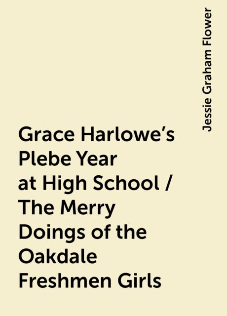 Grace Harlowe's Plebe Year at High School / The Merry Doings of the Oakdale Freshmen Girls, Jessie Graham Flower