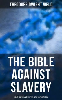 The Bible Against Slavery: Human Rights Laws Written in the Holy Scripture, Theodore Dwight Weld
