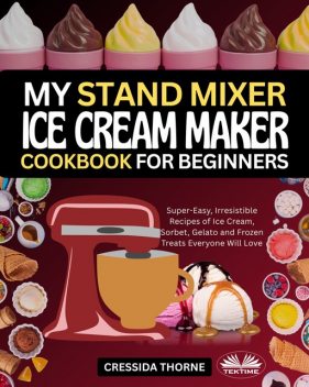 My Stand Mixer Ice Cream Maker Cookbook For Beginners-Super-Easy, Irresistible Recipes Of Ice Cream, Sorbet, Gelato And Frozen Treats Everyone Will Love, Cressida Thorne
