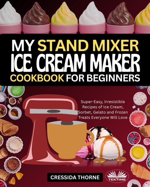 My Stand Mixer Ice Cream Maker Cookbook For Beginners-Super-Easy, Irresistible Recipes Of Ice Cream, Sorbet, Gelato And Frozen Treats Everyone Will Love, Cressida Thorne