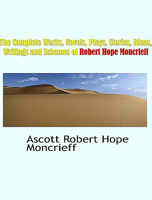 The Complete Works, Novels, Plays, Stories, Ideas, Writings and Schemes of Robert Hope Moncrieff, Robert Hope Moncrieff