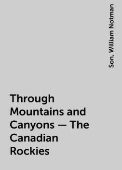 Through Mountains and Canyons – The Canadian Rockies, William Notman, Son