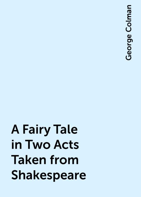 A Fairy Tale in Two Acts Taken from Shakespeare, George Colman
