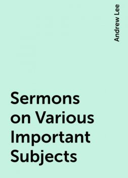 Sermons on Various Important Subjects, Andrew Lee
