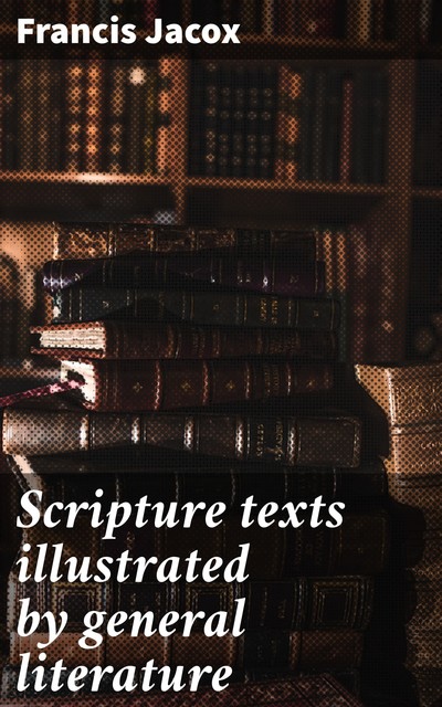Scripture texts illustrated by general literature, Francis Jacox