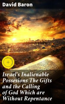 Israel's Inalienable Possesions The Gifts and the Calling of God Which are Without Repentance, David Baron