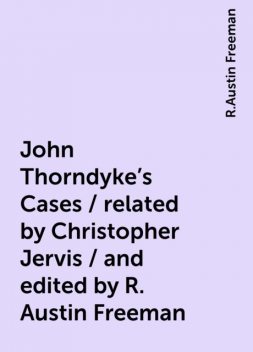 John Thorndyke's Cases / related by Christopher Jervis / and edited by R. Austin Freeman, R.Austin Freeman