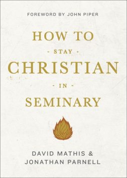 How to Stay Christian in Seminary, David Mathis, Jonathan Parnell