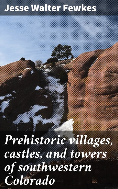 Prehistoric villages, castles, and towers of southwestern Colorado, Jesse Walter Fewkes