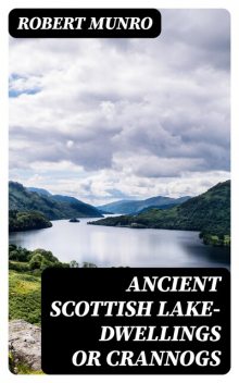 Ancient Scottish Lake-Dwellings or Crannogs, Robert Munro