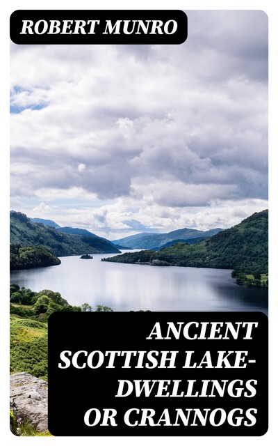 Ancient Scottish Lake-Dwellings or Crannogs, Robert Munro