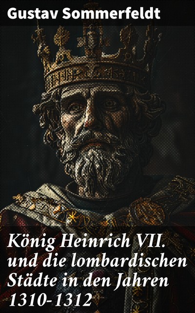 König Heinrich VII. und die lombardischen Städte in den Jahren 1310–1312, Gustav Sommerfeldt