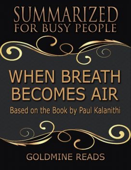 When Breath Becomes Air – Summarized for Busy People: Based On the Book By Paul Kalanithi, Goldmine Reads
