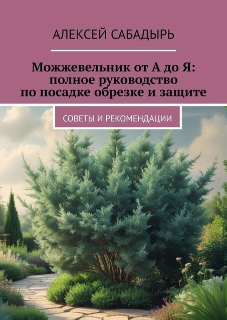 Можжевельник от А до Я: полное руководство по посадке обрезке и защите. Советы и рекомендации, Алексей Сабадырь