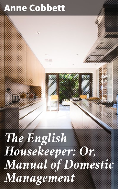 The English Housekeeper: Or, Manual of Domestic Management, Anne Cobbett