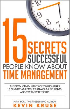 15 Secrets Successful People Know About Time Management: The Productivity Habits of 7 Billionaires, 13 Olympic Athletes, 29 Straight-A Students, and 239 Entrepreneurs, Kevin Kruse