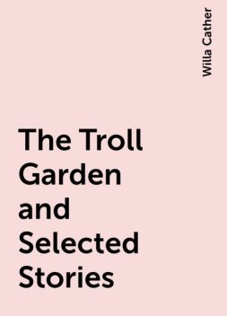 The Troll Garden and Selected Stories, Willa Cather
