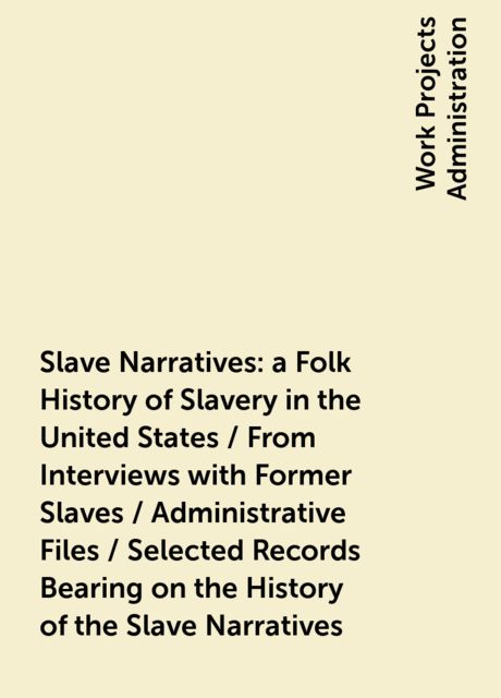 Slave Narratives: a Folk History of Slavery in the United States / From Interviews with Former Slaves / Administrative Files / Selected Records Bearing on the History of the Slave Narratives, 