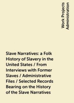 Slave Narratives: a Folk History of Slavery in the United States / From Interviews with Former Slaves / Administrative Files / Selected Records Bearing on the History of the Slave Narratives, 
