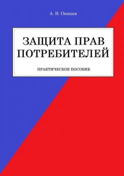 Защита прав потребителей. Практическое пособие, Александр Окишев