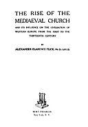 The Rise of the Mediaeval Church And Its Influence on the Civilization of Western Europe from the First to the Thirteenth Century, Alexander Clarence Flick