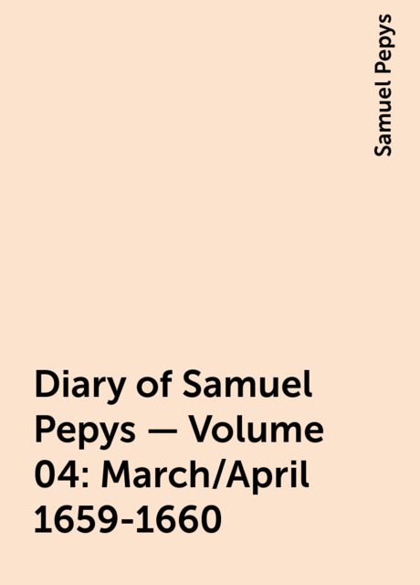 Diary of Samuel Pepys — Volume 04: March/April 1659-1660, Samuel Pepys
