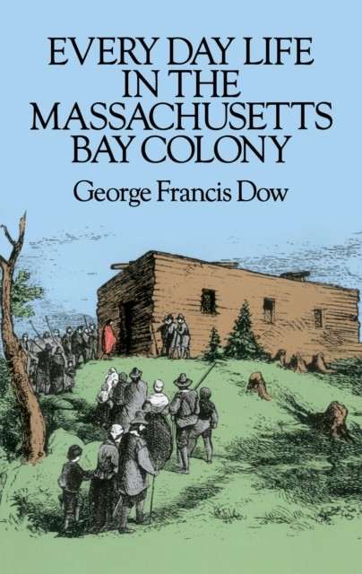 Every Day Life in the Massachusetts Bay Colony, George Francis Dow