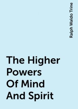 The Higher Powers Of Mind And Spirit, Ralph Waldo Trine