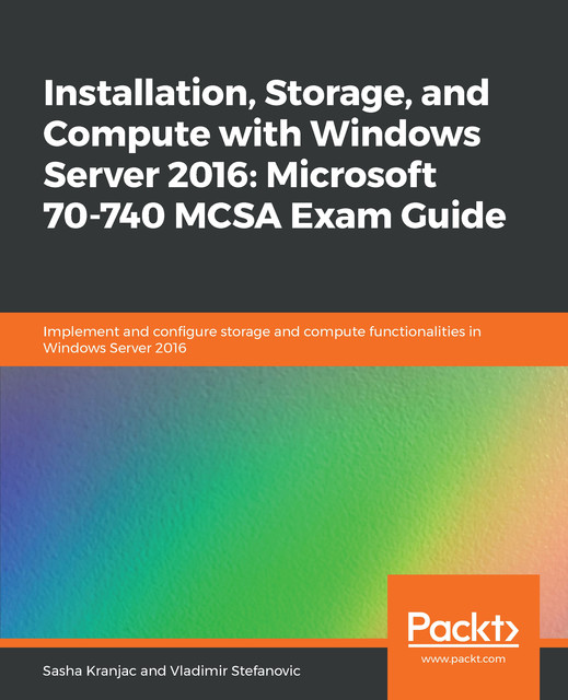 Installation, Storage, and Compute with Windows Server 2016: Microsoft 70–740 MCSA Exam Guide, Sasha Kranjac, Vladimir Stefanovic