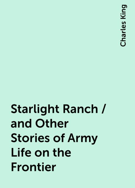 Starlight Ranch / and Other Stories of Army Life on the Frontier, Charles King