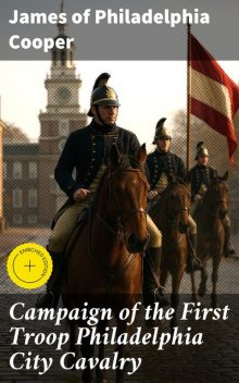 Campaign of the First Troop Philadelphia City Cavalry April 25-November 11, 1898, James Cooper, of Philadelphia