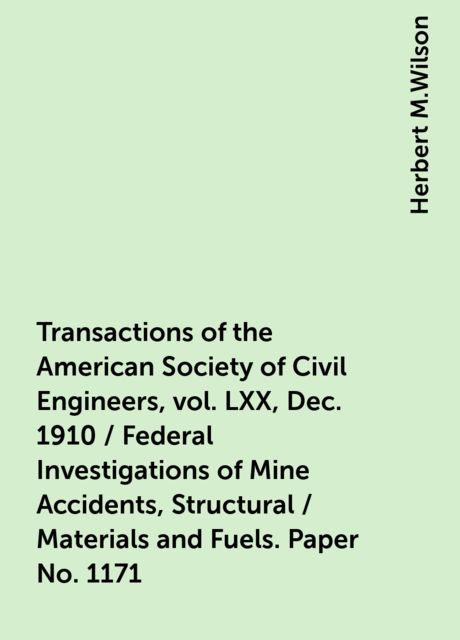Transactions of the American Society of Civil Engineers, vol. LXX, Dec. 1910 / Federal Investigations of Mine Accidents, Structural / Materials and Fuels. Paper No. 1171, Herbert M.Wilson