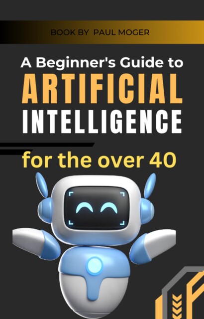 A beginners guide to artificial intelligence for the over 40, Paul Moger