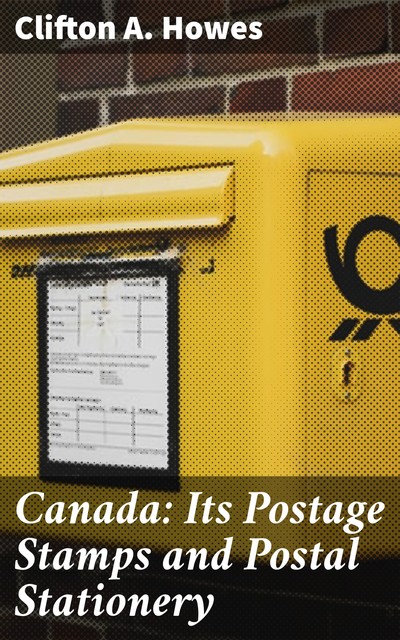 Canada: Its Postage Stamps and Postal Stationery, Clifton A. Howes