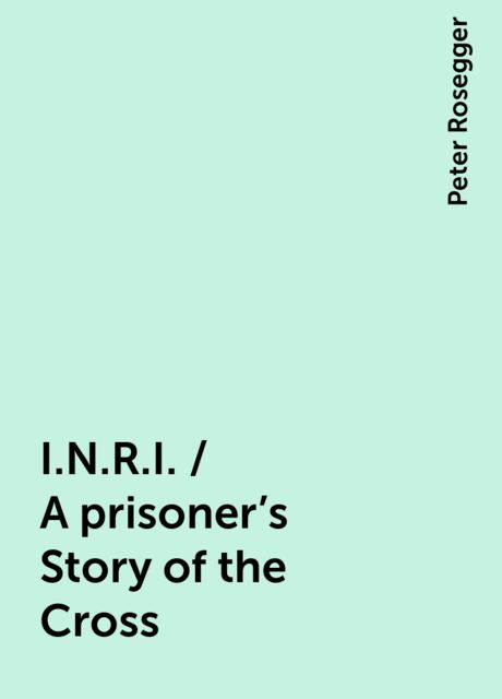 I.N.R.I. / A prisoner's Story of the Cross, Peter Rosegger