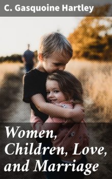Women, Children, Love, and Marriage, C.Gasquoine Hartley