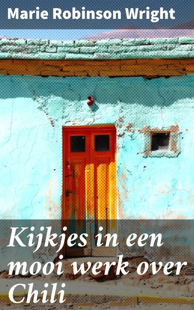 Kijkjes in een mooi werk over Chili, Marie Robinson Wright