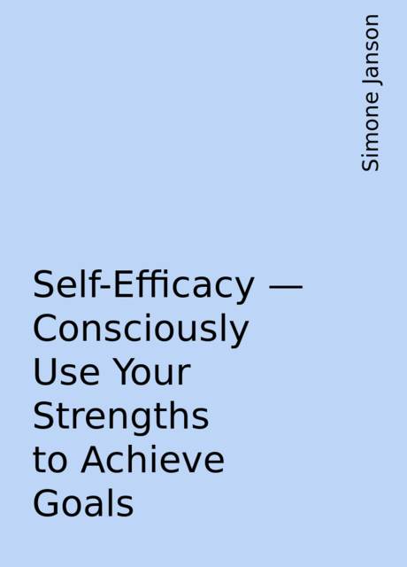 Self-Efficacy – Consciously Use Your Strengths to Achieve Goals, Simone Janson