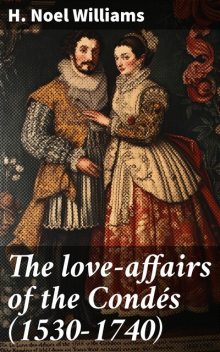 The love-affairs of the Condés (1530–1740), H. Noel Williams