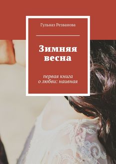 Зимняя весна. первая книга о любви: наивная, Гульназ Резванова