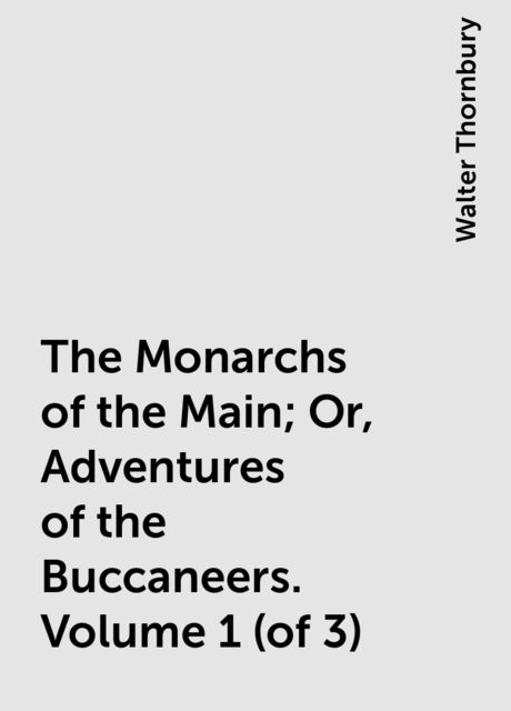 The Monarchs of the Main; Or, Adventures of the Buccaneers. Volume 1 (of 3), Walter Thornbury