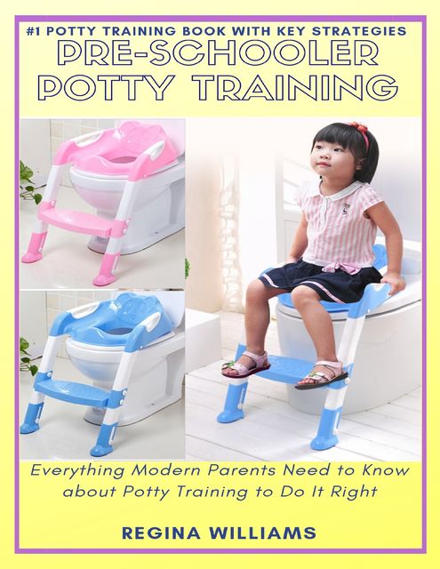 Pre-schooler Potty Training: Everything Modern Parents Need to Know About Potty Training to Do It Right, Regina Williams
