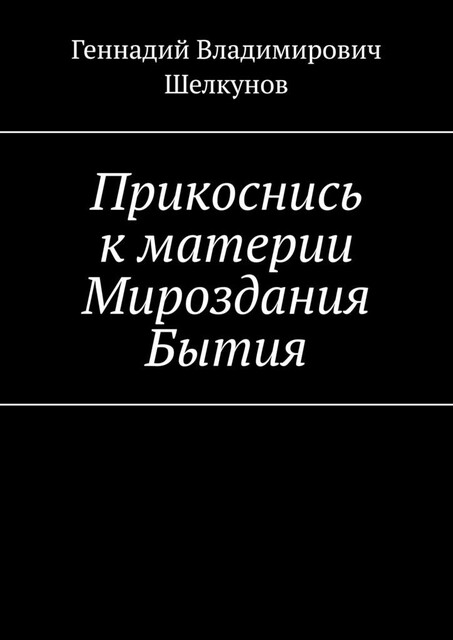Прикоснись к материи Мироздания Бытия, Геннадий Шелкунов