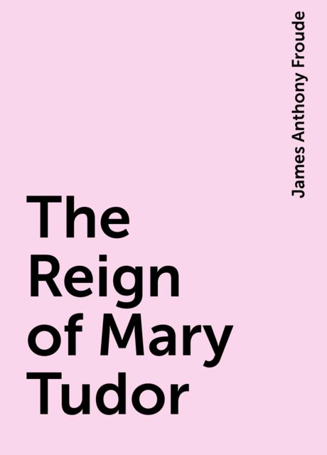 The Reign of Mary Tudor, James Anthony Froude